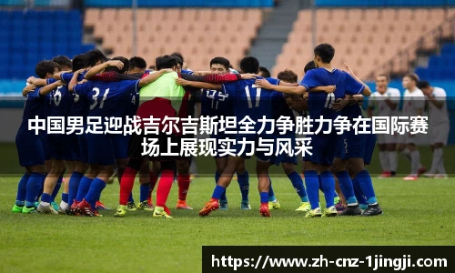 中国男足迎战吉尔吉斯坦全力争胜力争在国际赛场上展现实力与风采